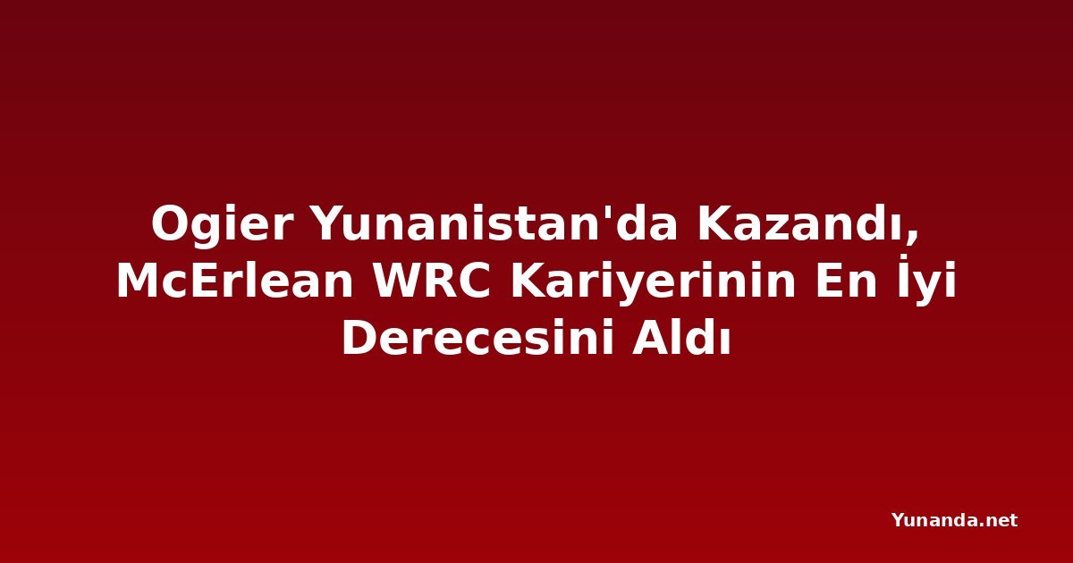 Ogier Yunanistan'da Kazandı, McErlean WRC Kariyerinin En İyi Derecesini Aldı