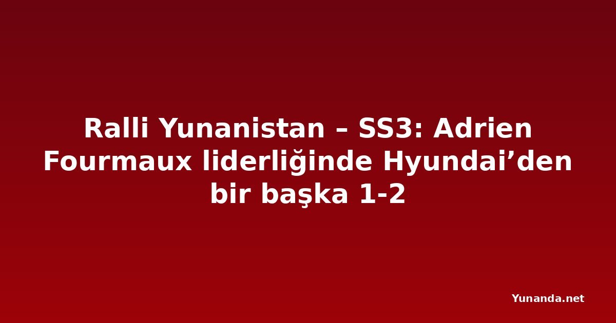 Ralli Yunanistan – SS3: Adrien Fourmaux liderliğinde Hyundai’den bir başka 1-2