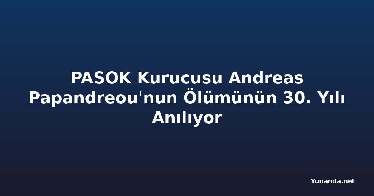 PASOK Kurucusu Andreas Papandreou'nun Ölümünün 30. Yılı Anılıyor