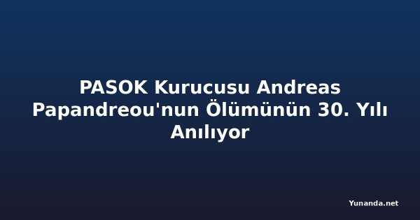 PASOK Kurucusu Andreas Papandreou'nun Ölümünün 30. Yılı Anılıyor