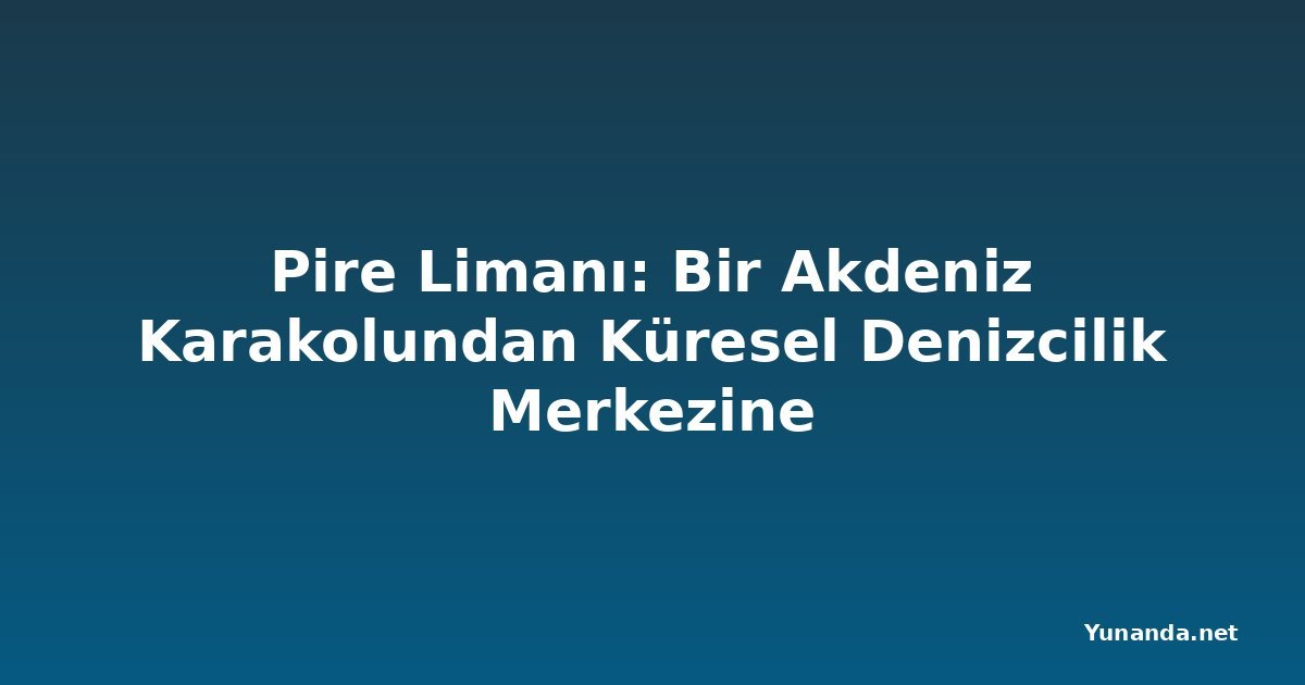 Pire Limanı: Bir Akdeniz Karakolundan Küresel Denizcilik Merkezine