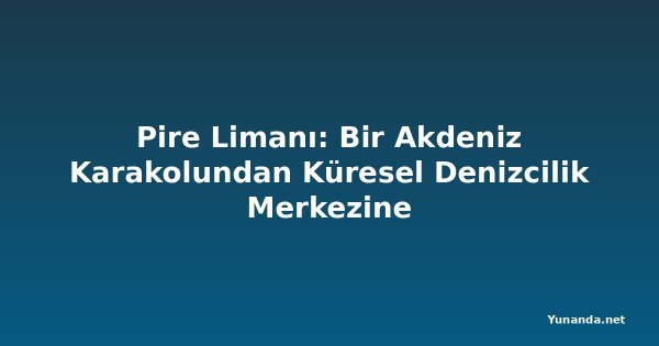 Pire Limanı: Bir Akdeniz Karakolundan Küresel Denizcilik Merkezine