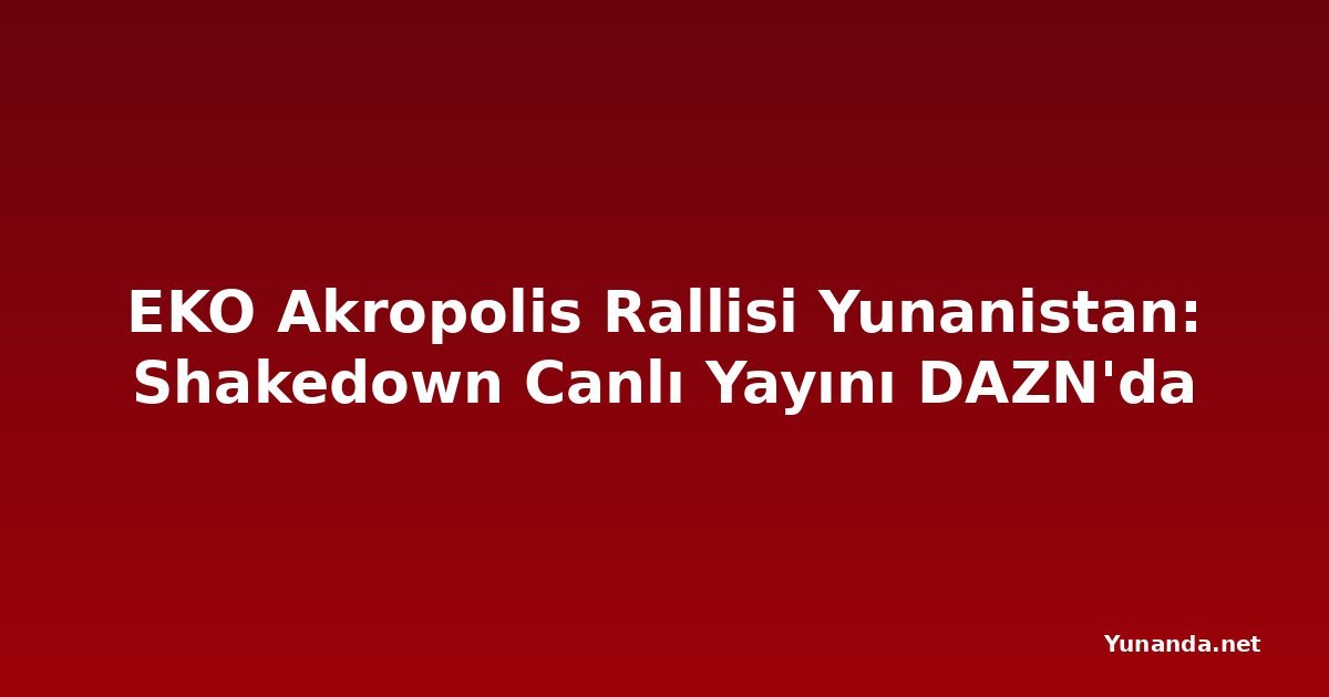 EKO Akropolis Rallisi Yunanistan: Shakedown Canlı Yayını DAZN'da