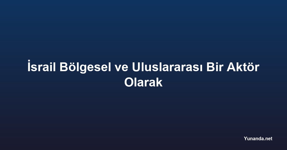 İsrail Bölgesel ve Uluslararası Bir Aktör Olarak