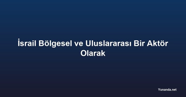 İsrail Bölgesel ve Uluslararası Bir Aktör Olarak
