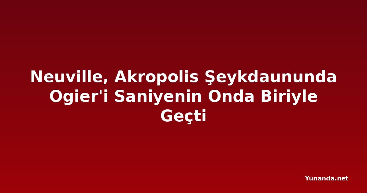 Neuville, Akropolis Şeykdaununda Ogier'i Saniyenin Onda Biriyle Geçti