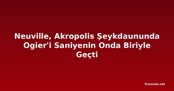 Neuville, Akropolis Şeykdaununda Ogier'i Saniyenin Onda Biriyle Geçti