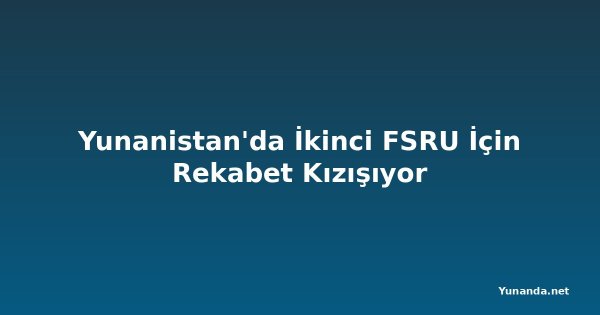 Yunanistan'da İkinci FSRU İçin Rekabet Kızışıyor