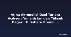 Atina Akropolisi Özel Turlara Açılıyor: Yunanistan'dan Yüksek Değerli Turistlere Premium Deneyim