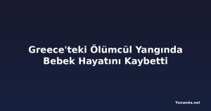 Greece'teki Ölümcül Yangında Bebek Hayatını Kaybetti