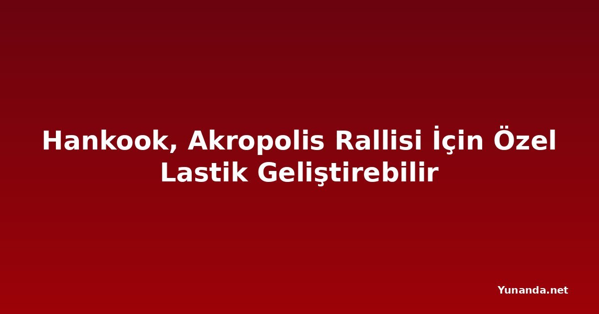 Hankook, Akropolis Rallisi İçin Özel Lastik Geliştirebilir