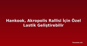 Hankook, Akropolis Rallisi İçin Özel Lastik Geliştirebilir