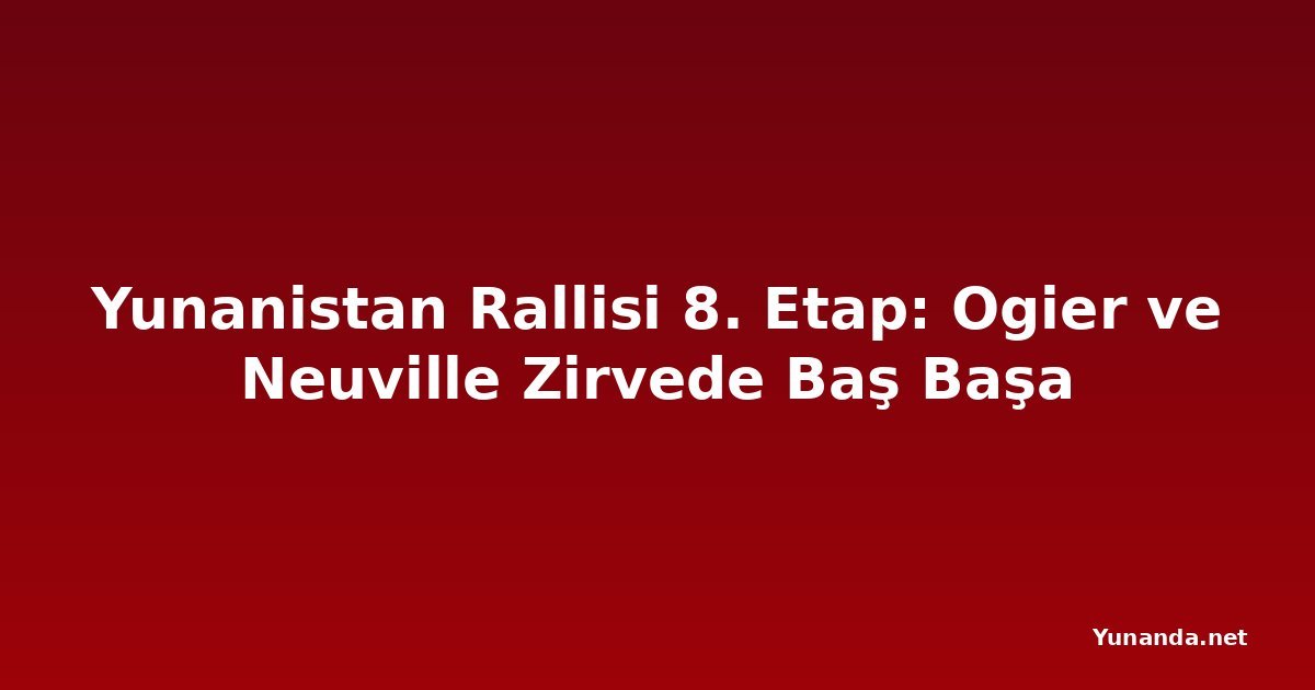Yunanistan Rallisi 8. Etap: Ogier ve Neuville Zirvede Baş Başa
