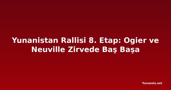 Yunanistan Rallisi 8. Etap: Ogier ve Neuville Zirvede Baş Başa