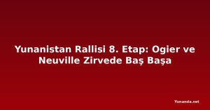Yunanistan Rallisi 8. Etap: Ogier ve Neuville Zirvede Baş Başa