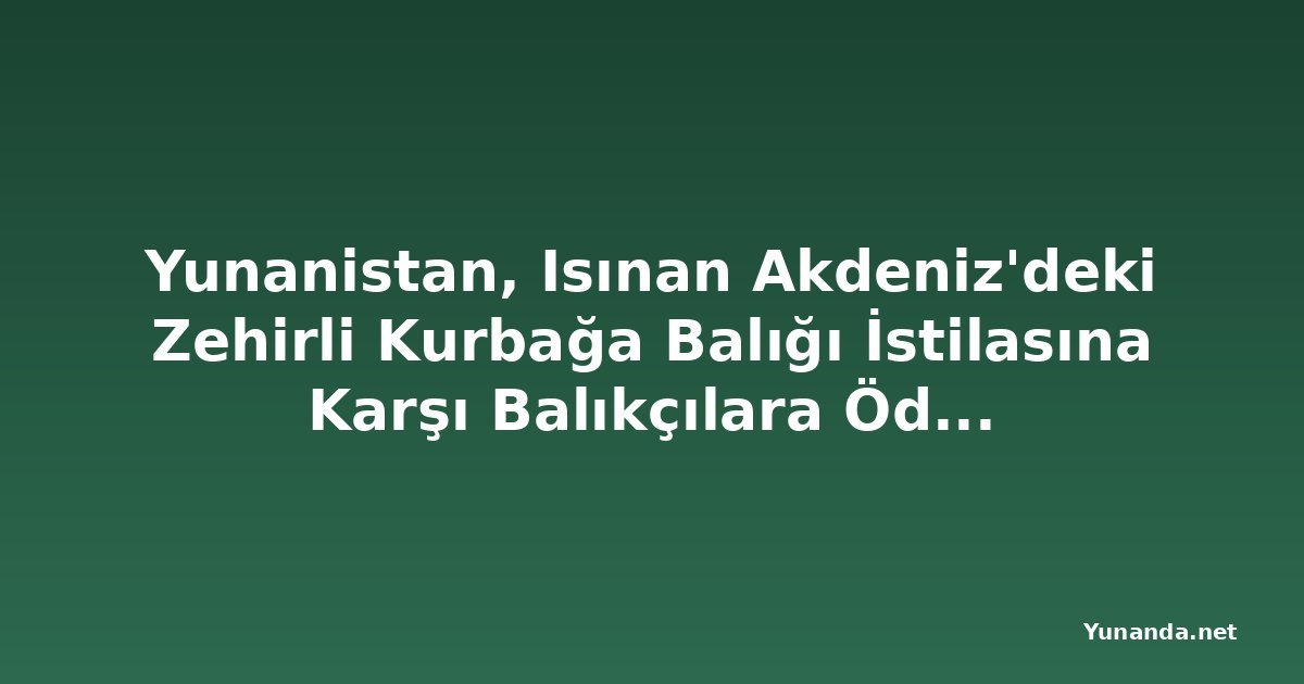 Yunanistan, Isınan Akdeniz'deki Zehirli Kurbağa Balığı İstilasına Karşı Balıkçılara Ödeme Yapıyor