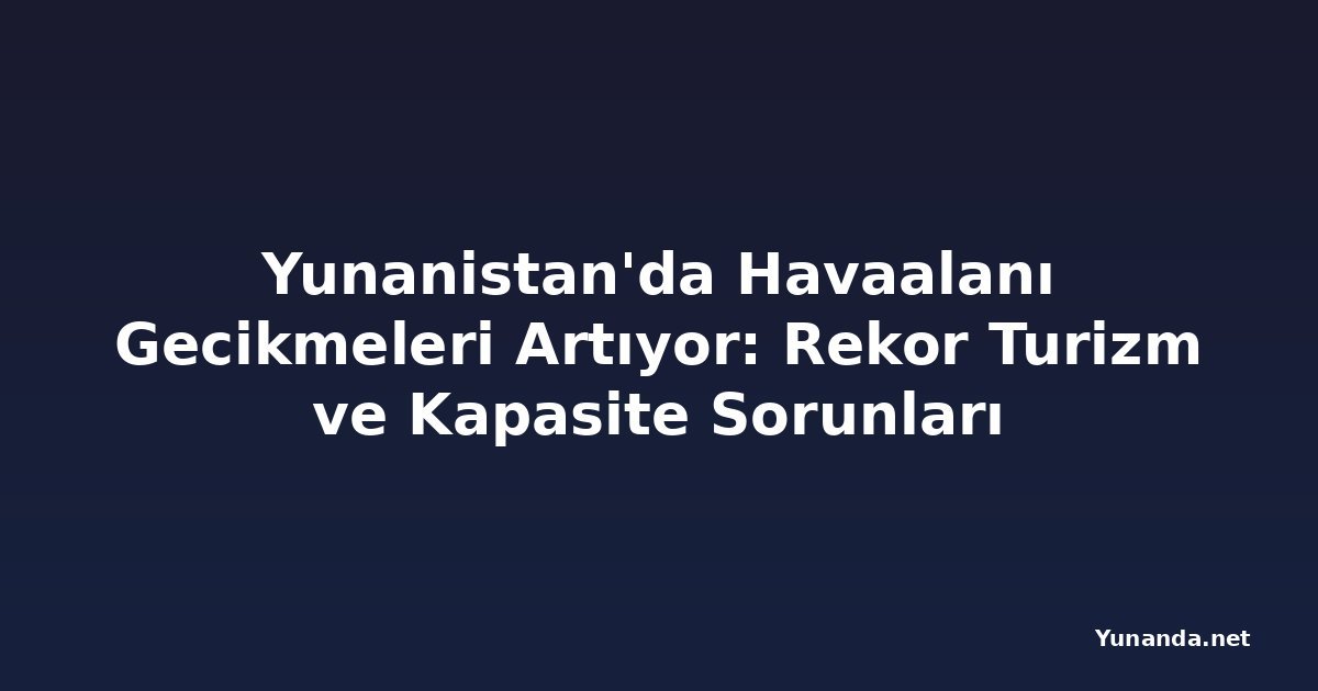 Yunanistan'da Havaalanı Gecikmeleri Artıyor: Rekor Turizm ve Kapasite Sorunları