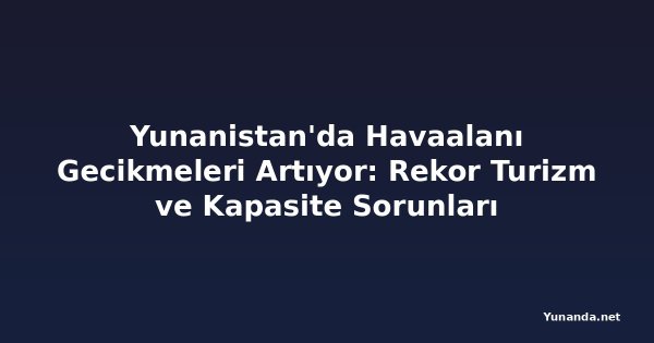 Yunanistan'da Havaalanı Gecikmeleri Artıyor: Rekor Turizm ve Kapasite Sorunları