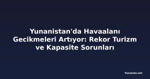 Yunanistan'da Havaalanı Gecikmeleri Artıyor: Rekor Turizm ve Kapasite Sorunları
