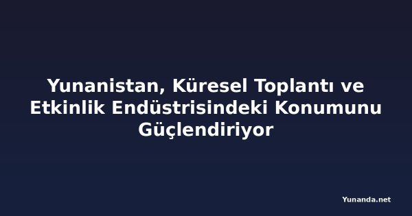 Yunanistan, Küresel Toplantı ve Etkinlik Endüstrisindeki Konumunu Güçlendiriyor