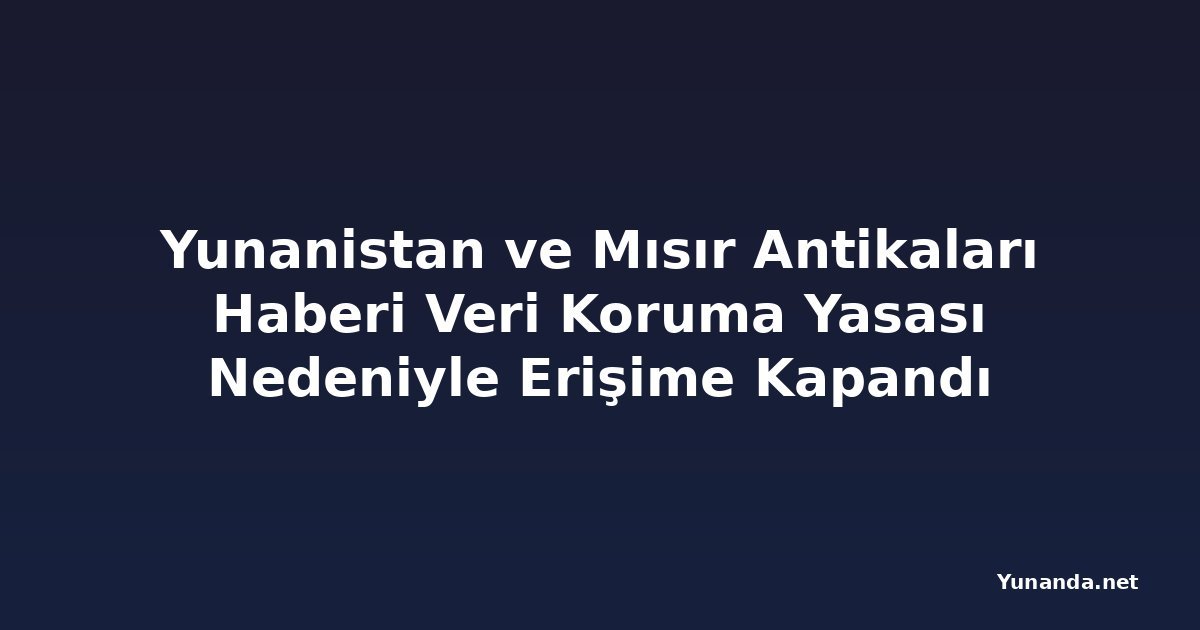 Yunanistan ve Mısır Antikaları Haberi Veri Koruma Yasası Nedeniyle Erişime Kapandı