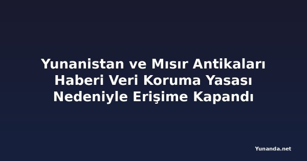 Yunanistan ve Mısır Antikaları Haberi Veri Koruma Yasası Nedeniyle Erişime Kapandı