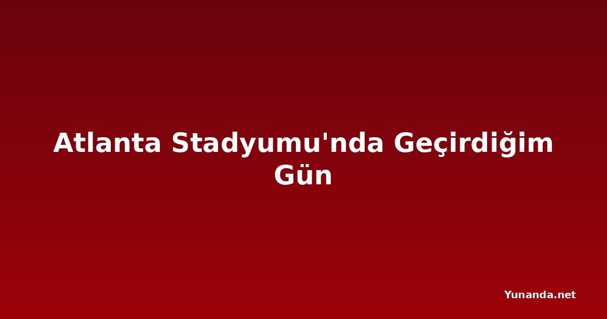 Atlanta Stadyumu'nda Geçirdiğim Gün