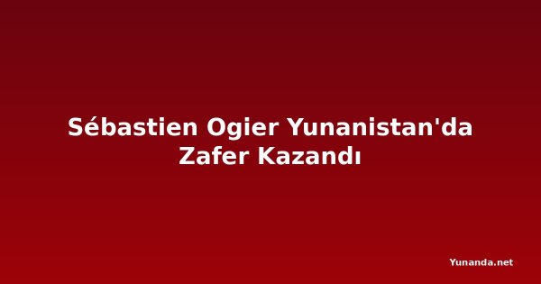 Sébastien Ogier Yunanistan'da Zafer Kazandı