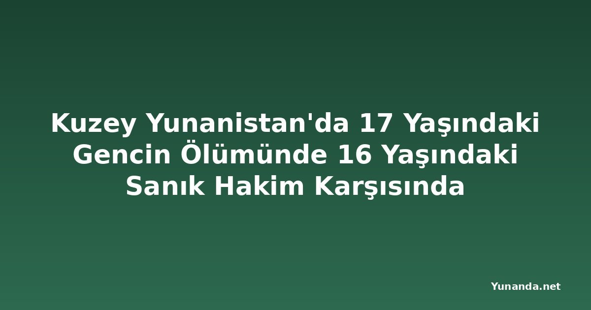 Kuzey Yunanistan'da 17 Yaşındaki Gencin Ölümünde 16 Yaşındaki Sanık Hakim Karşısında
