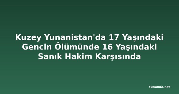 Kuzey Yunanistan'da 17 Yaşındaki Gencin Ölümünde 16 Yaşındaki Sanık Hakim Karşısında