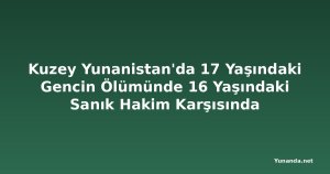 Kuzey Yunanistan'da 17 Yaşındaki Gencin Ölümünde 16 Yaşındaki Sanık Hakim Karşısında