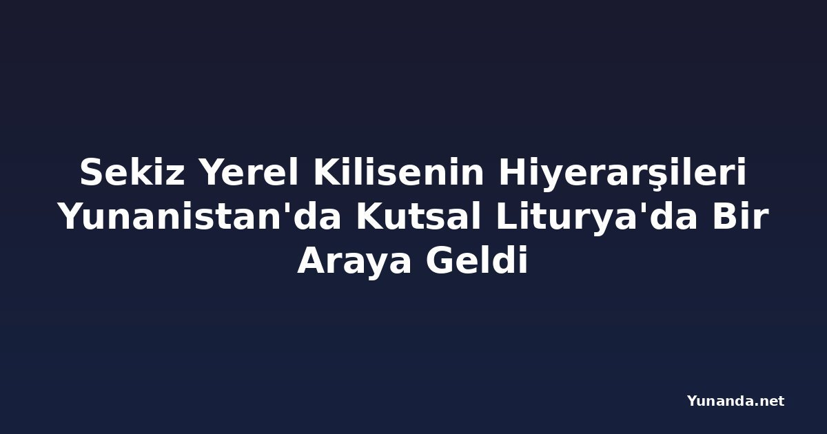 Sekiz Yerel Kilisenin Hiyerarşileri Yunanistan'da Kutsal Liturya'da Bir Araya Geldi