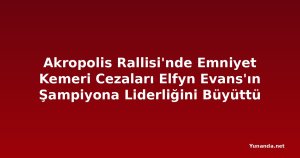 Akropolis Rallisi'nde Emniyet Kemeri Cezaları Elfyn Evans'ın Şampiyona Liderliğini Büyüttü