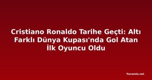 Cristiano Ronaldo Tarihe Geçti: Altı Farklı Dünya Kupası'nda Gol Atan İlk Oyuncu Oldu
