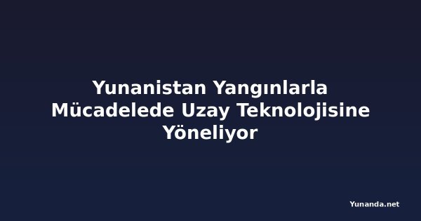 Yunanistan Yangınlarla Mücadelede Uzay Teknolojisine Yöneliyor