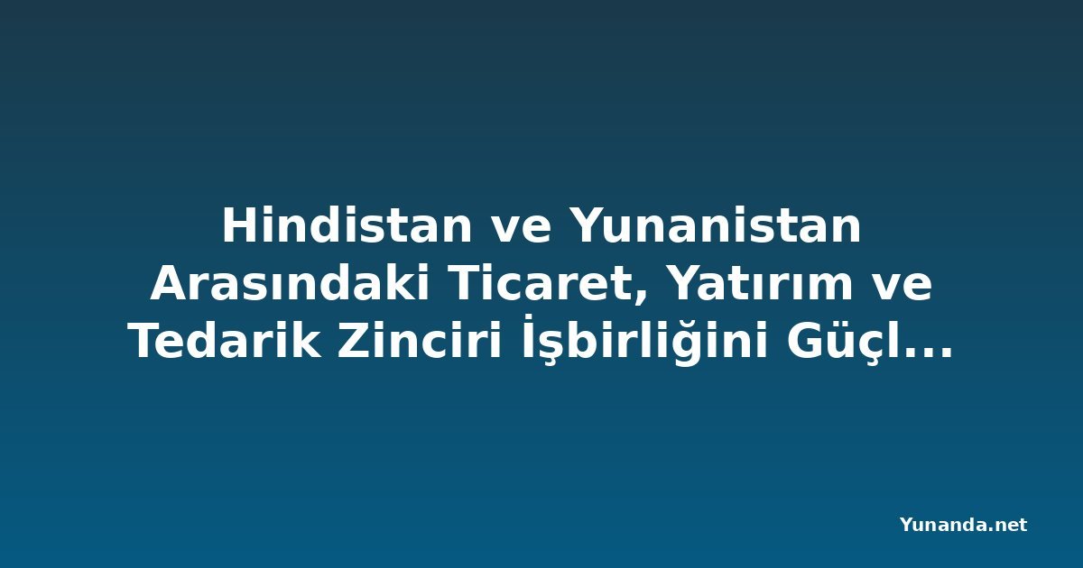 Hindistan ve Yunanistan Arasındaki Ticaret, Yatırım ve Tedarik Zinciri İşbirliğini Güçlendirmek İçin Görüşmeler Yapıldı