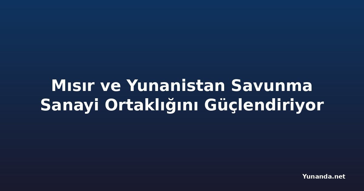 Mısır ve Yunanistan Savunma Sanayi Ortaklığını Güçlendiriyor