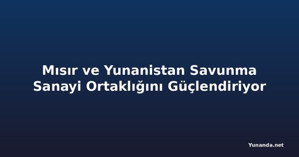 Mısır ve Yunanistan Savunma Sanayi Ortaklığını Güçlendiriyor