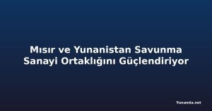 Mısır ve Yunanistan Savunma Sanayi Ortaklığını Güçlendiriyor