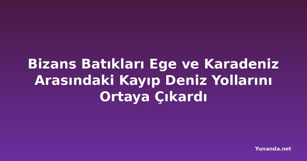Bizans Batıkları Ege ve Karadeniz Arasındaki Kayıp Deniz Yollarını Ortaya Çıkardı