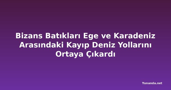 Bizans Batıkları Ege ve Karadeniz Arasındaki Kayıp Deniz Yollarını Ortaya Çıkardı