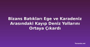 Bizans Batıkları Ege ve Karadeniz Arasındaki Kayıp Deniz Yollarını Ortaya Çıkardı