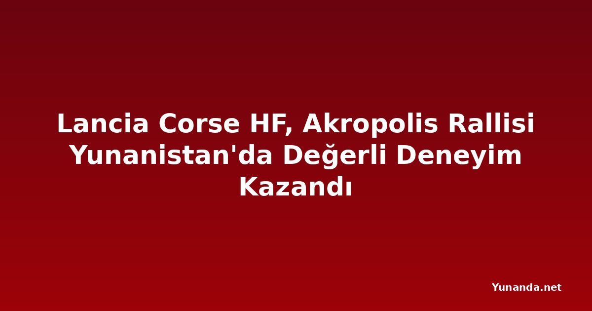 Lancia Corse HF, Akropolis Rallisi Yunanistan'da Değerli Deneyim Kazandı