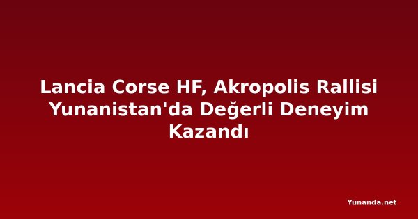 Lancia Corse HF, Akropolis Rallisi Yunanistan'da Değerli Deneyim Kazandı