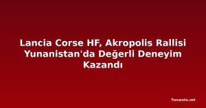 Lancia Corse HF, Akropolis Rallisi Yunanistan'da Değerli Deneyim Kazandı