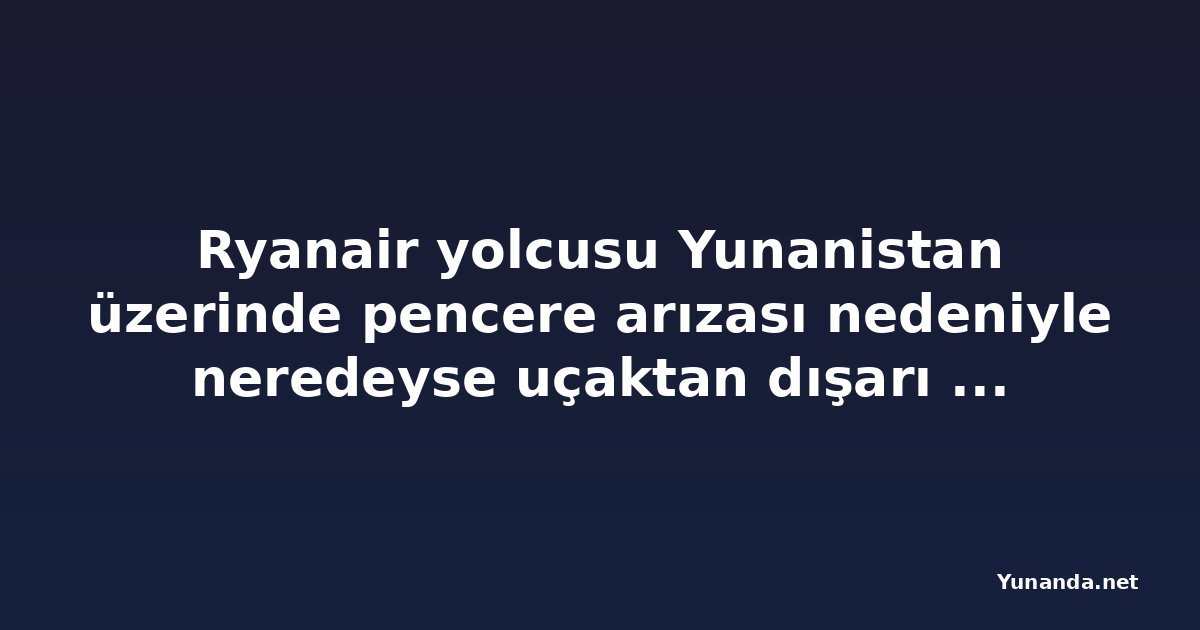 Ryanair yolcusu Yunanistan üzerinde pencere arızası nedeniyle neredeyse uçaktan dışarı fırlıyordu