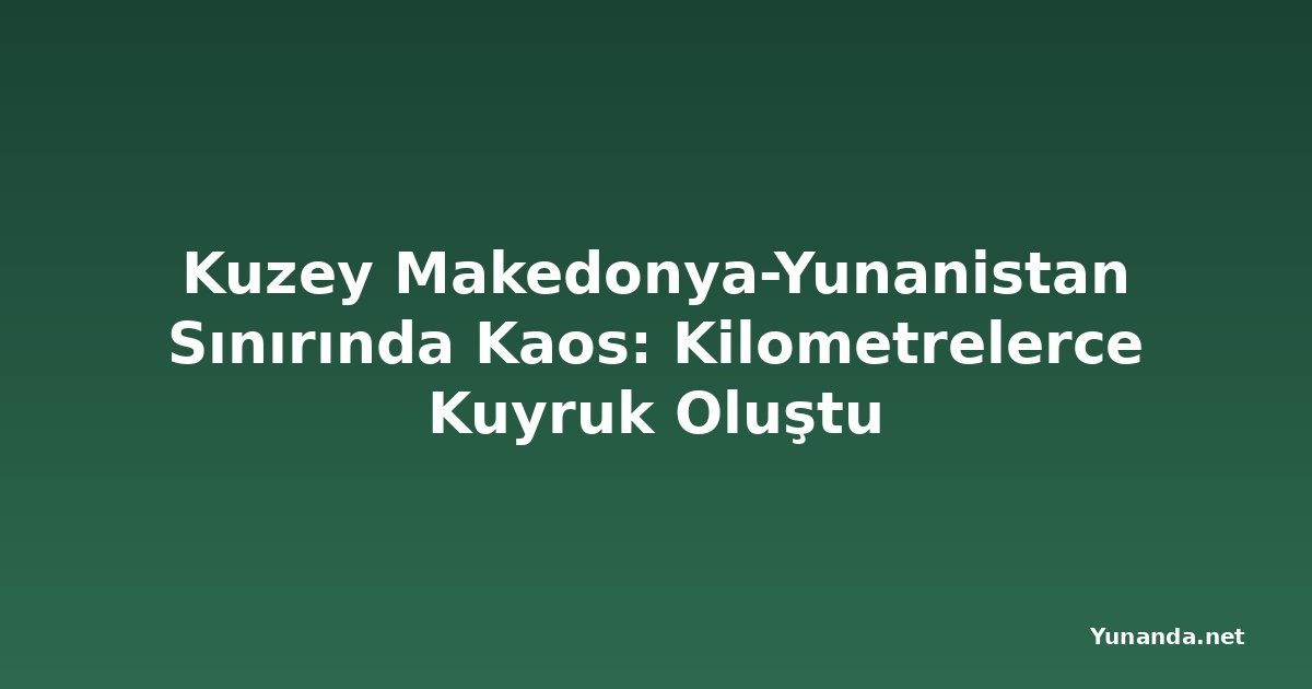 Kuzey Makedonya-Yunanistan Sınırında Kaos: Kilometrelerce Kuyruk Oluştu