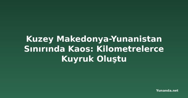 Kuzey Makedonya-Yunanistan Sınırında Kaos: Kilometrelerce Kuyruk Oluştu