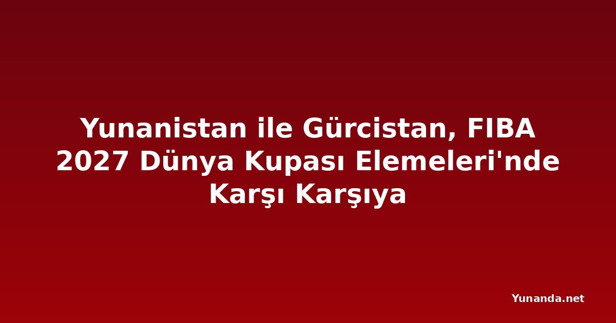 Yunanistan ile Gürcistan, FIBA 2027 Dünya Kupası Elemeleri'nde Karşı Karşıya