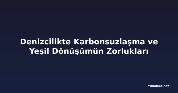 Denizcilikte Karbonsuzlaşma ve Yeşil Dönüşümün Zorlukları